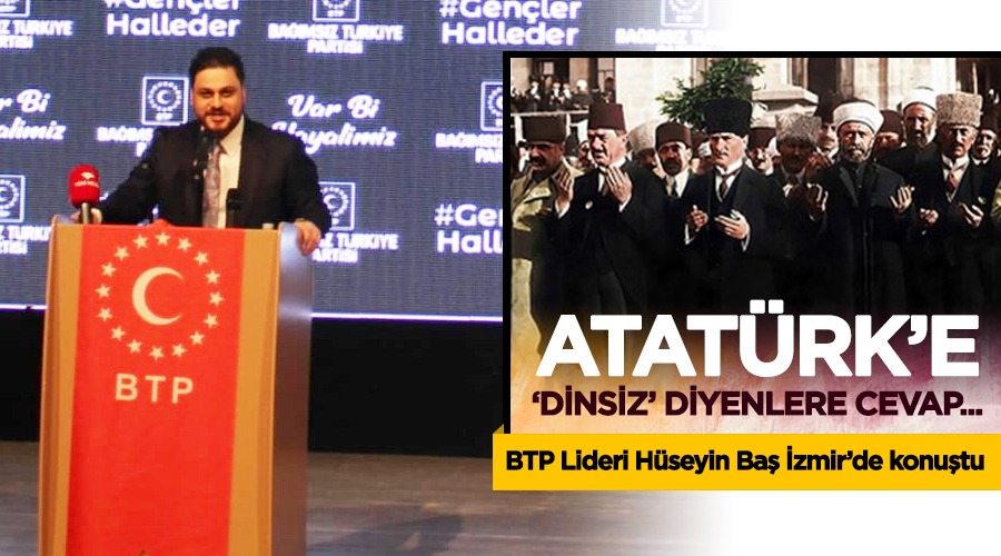 BTP Genel Başkanı Hüseyin Baş; Atatürk inançsız olsaydı; bu kadar