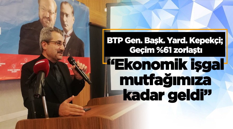 BTP Genel Başkan Yardımcısı Ahmet Hamdi Kepekçi: Ülkemizde geçim yüzde