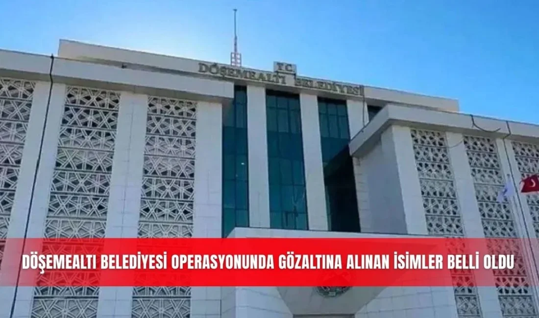 Döşemealtı Belediyesi operasyonunda gözaltına alınan isimler belli oldu